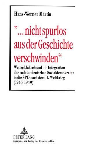 -... Nicht Spurlos Aus Der Geschichte Verschwinden-: Wenzel Jaksch Und Die Integration Der Sudetendeutschen Sozialdemokraten in Die SPD Nach Dem II. Weltkrieg (1945-1949)