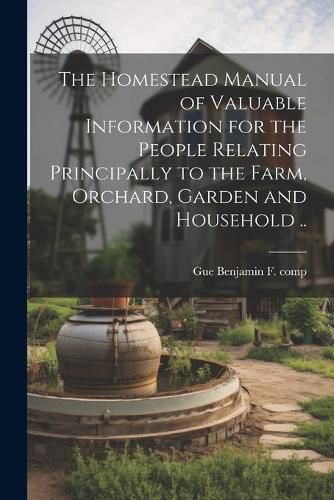 Cover image for The Homestead Manual of Valuable Information for the People Relating Principally to the Farm, Orchard, Garden and Household ..