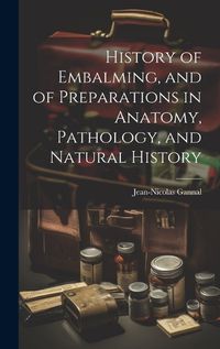 Cover image for History of Embalming, and of Preparations in Anatomy, Pathology, and Natural History