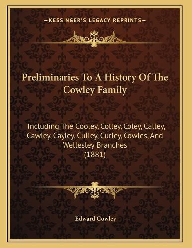 Cover image for Preliminaries to a History of the Cowley Family: Including the Cooley, Colley, Coley, Calley, Cawley, Cayley, Culley, Curley, Cowles, and Wellesley Branches (1881)