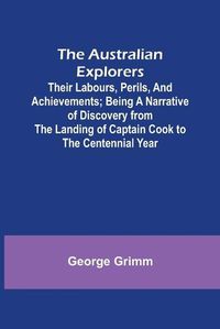 Cover image for The Australian Explorers: Their Labours, Perils, and Achievements; Being a Narrative of Discovery from the Landing of Captain Cook to the Centennial Year