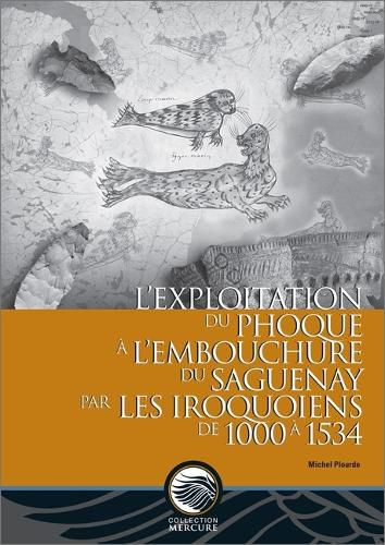 L' Exploitation Du Phoque A L'Embouchure Du Saguenay Par Les Iroquoiens de 1000 a 1534