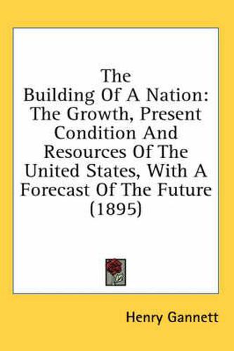 The Building of a Nation: The Growth, Present Condition and Resources of the United States, with a Forecast of the Future (1895)