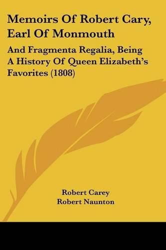 Memoirs of Robert Cary, Earl of Monmouth: And Fragmenta Regalia, Being a History of Queen Elizabeth's Favorites (1808)