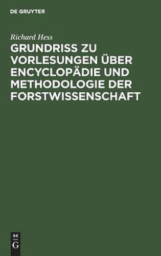 Grundriss zu Vorlesungen uber Encyclopadie und Methodologie der Forstwissenschaft: In Verbindung mit einer geschichtlichen Einleitung und mit besonderer Berucksichtigung der Forststatik