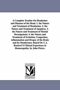 Cover image for A Complete Treatise On Headaches and Diseases of the Head. 1. the Nature and Treatment of Headaches. 2. the Nature and Treatment of Apoplexy. 3. the Nature and Treatment of Mental Derangement. 4. the Nature and Treatment of Irritation, Congestion, inflammati