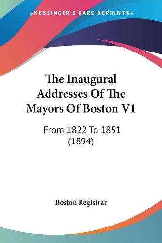 Cover image for The Inaugural Addresses of the Mayors of Boston V1: From 1822 to 1851 (1894)