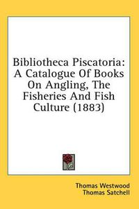 Cover image for Bibliotheca Piscatoria: A Catalogue of Books on Angling, the Fisheries and Fish Culture (1883)