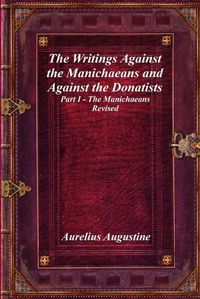 Cover image for The Writings Against the Manichaeans and Against the Donatists: Part I - The Manichaeans Revised