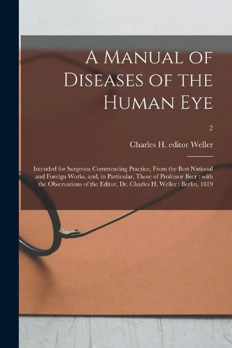 A Manual of Diseases of the Human Eye: Intended for Surgeons Commencing Practice, From the Best National and Foreign Works, and, in Particular, Those of Professor Beer: With the Observations of the Editor, Dr. Charles H. Weller: Berlin, 1819; 2