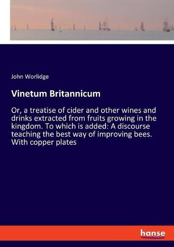 Cover image for Vinetum Britannicum: Or, a treatise of cider and other wines and drinks extracted from fruits growing in the kingdom. To which is added: A discourse teaching the best way of improving bees. With copper plates