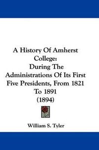 Cover image for A History of Amherst College: During the Administrations of Its First Five Presidents, from 1821 to 1891 (1894)