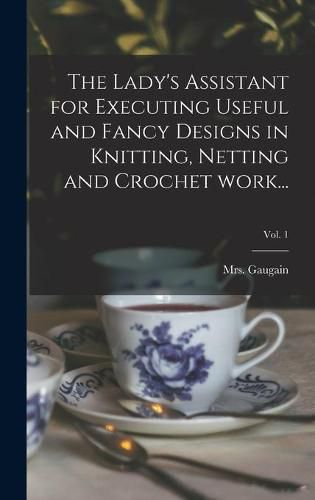 Cover image for The Lady's Assistant for Executing Useful and Fancy Designs in Knitting, Netting and Crochet Work...; Vol. 1