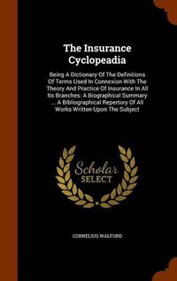 Cover image for The Insurance Cyclopeadia: Being a Dictionary of the Definitions of Terms Used in Connexion with the Theory and Practice of Insurance in All Its Branches: A Biographical Summary ... a Bibliographical Repertory of All Works Written Upon the Subject