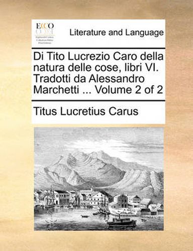 Di Tito Lucrezio Caro Della Natura Delle Cose, Libri VI. Tradotti Da Alessandro Marchetti ... Volume 2 of 2