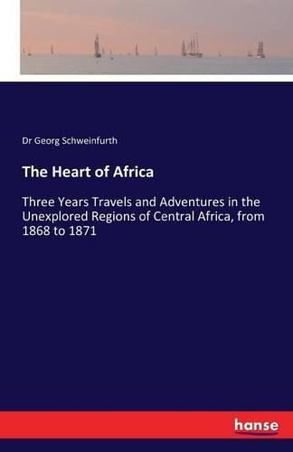 Cover image for The Heart of Africa: Three Years Travels and Adventures in the Unexplored Regions of Central Africa, from 1868 to 1871