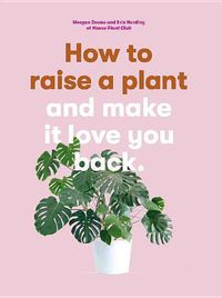Cover image for How to Raise a Plant: And Make It Love You Back (a Modern Gardening Book for a New Generation of Indoor Gardeners)