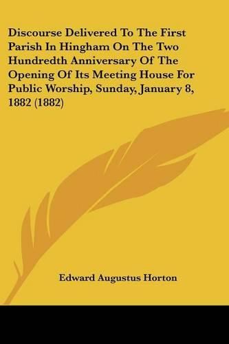 Discourse Delivered to the First Parish in Hingham on the Two Hundredth Anniversary of the Opening of Its Meeting House for Public Worship, Sunday, January 8, 1882 (1882)