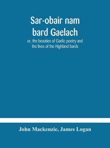 Sar-obair nam bard Gaelach: or, the beauties of Gaelic poetry and the lives of the Highland bards; with historical and critical notes, and a comprehensive glossary of provincial words