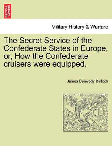 Cover image for The Secret Service of the Confederate States in Europe, Or, How the Confederate Cruisers Were Equipped. Vol. II