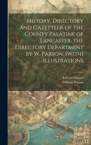 Cover image for History, Directory and Gazetteer of the County Palatine of Lancaster. the Directory Department by W. Parson. [With] Illustrations