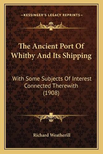 Cover image for The Ancient Port of Whitby and Its Shipping: With Some Subjects of Interest Connected Therewith (1908)