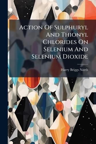 Cover image for Action of Sulphuryl and Thionyl Chlorides on Selenium and Selenium Dioxide...