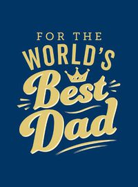 Cover image for For the World's Best Dad: The Perfect Gift to Give to Your Father