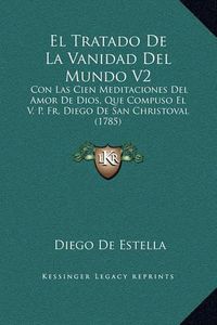 Cover image for El Tratado de La Vanidad del Mundo V2: Con Las Cien Meditaciones del Amor de Dios, Que Compuso El V. P. Fr. Diego de San Christoval (1785)