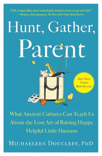 Hunt, Gather, Parent: What Ancient Cultures Can Teach Us about the Lost Art of Raising Happy, Helpful Little Humans