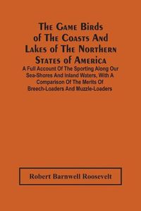 Cover image for The Game Birds Of The Coasts And Lakes Of The Northern States Of America. A Full Account Of The Sporting Along Our Sea-Shores And Inland Waters, With A Comparison Of The Merits Of Breech-Loaders And Muzzle-Loaders