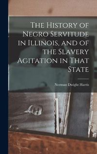 Cover image for The History of Negro Servitude in Illinois, and of the Slavery Agitation in That State