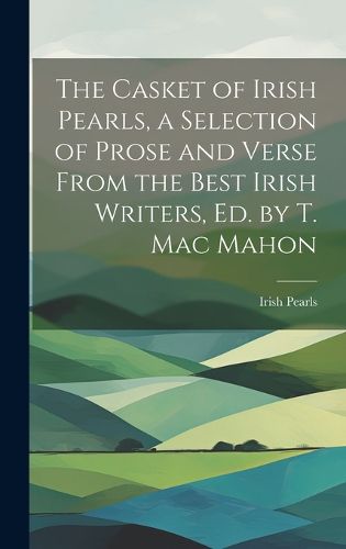 Cover image for The Casket of Irish Pearls, a Selection of Prose and Verse From the Best Irish Writers, Ed. by T. Mac Mahon