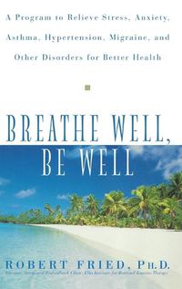 Cover image for Breathe Well, Be Well: A Program to Relieve Stress, Anxiety, Asthma, Hypertension, Migraine, and Other Disorders for Better Health