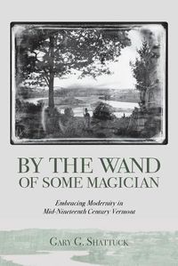 Cover image for By the Wand of Some Magician: Embracing Modernity in Mid-Nineteenth Century Vermont