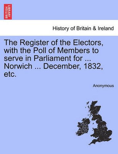 Cover image for The Register of the Electors, with the Poll of Members to Serve in Parliament for ... Norwich ... December, 1832, Etc.