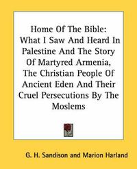 Cover image for Home of the Bible: What I Saw and Heard in Palestine and the Story of Martyred Armenia, the Christian People of Ancient Eden and Their Cruel Persecutions by the Moslems