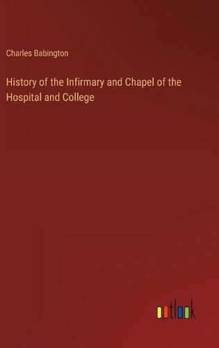 Cover image for History of the Infirmary and Chapel of the Hospital and College