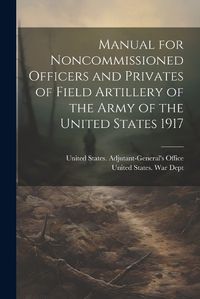 Cover image for Manual for Noncommissioned Officers and Privates of Field Artillery of the Army of the United States 1917