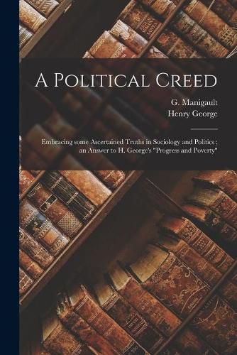 A Political Creed [microform]: Embracing Some Ascertained Truths in Sociology and Politics; an Answer to H. George's Progress and Poverty