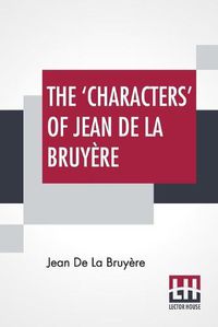 Cover image for The 'Characters' Of Jean De La Bruyere: Newly Rendered Into English By Henri Van Laun With An Introduction, A Biographical Memoir And Notes