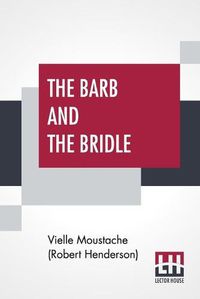 Cover image for The Barb And The Bridle: A Handbook Of Equitation For Ladies, And Manual Of Instruction In The Science Of Riding, From The Preparatory Suppling Exercises On Foot, To The Form In Which A Lady Should Ride To Hounds.