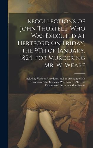 Cover image for Recollections of John Thurtell, Who Was Executed at Hertford On Friday, the 9Th of January, 1824, for Murdering Mr. W. Weare