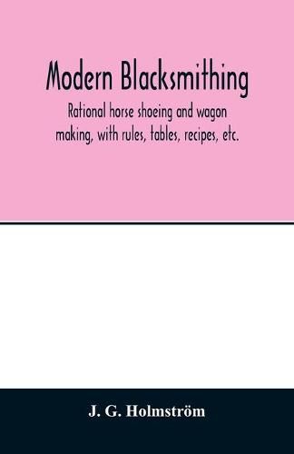 Cover image for Modern blacksmithing: rational horse shoeing and wagon making, with rules, tables, recipes, etc.