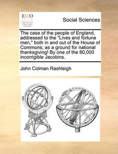 Cover image for The Case of the People of England, Addressed to the  Lives and Fortune Men,  Both in and Out of the House of Commons; As a Ground for National Thanksgiving! by One of the 80,000 Incorrigible Jacobins.