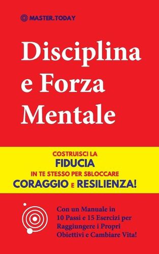 Cover image for Disciplina e Forza Mentale: Costruisci la Fiducia in te Stesso per Sbloccare Coraggio e Resilienza! (Con un Manuale in 10 Passi e 15 Esercizi per Raggiungere i Propri Obiettivi e Cambiare Vita!)