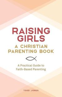 Cover image for Raising Girls: A Christian Parenting Book: A Practical Guide to Faith-Based Parenting