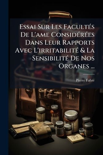 Cover image for Essai Sur Les Facult?'s de L'Ame Consid R Es Dans Leur Rapports Avec L'Irritabilit & La Sensibilit de Nos Organes ...