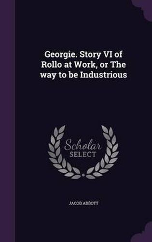 Cover image for Georgie. Story VI of Rollo at Work, or the Way to Be Industrious