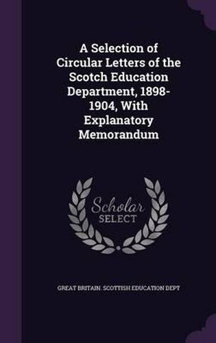 Cover image for A Selection of Circular Letters of the Scotch Education Department, 1898-1904, with Explanatory Memorandum